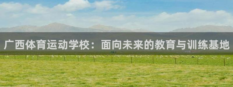 7m体育网站：广西体育运动学校：面向未来的教育与训练基地
