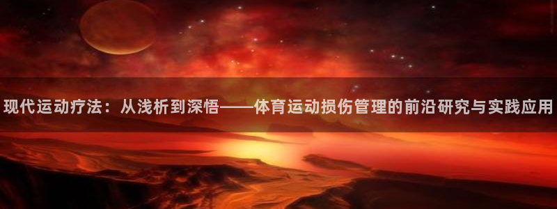 7m体育篮球比分网：现代运动疗法：从浅析到深悟——体育运动损伤管理的前沿研究与实践应用